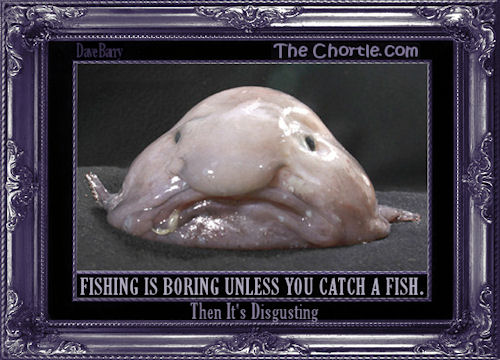 Fishing is boring unless you catch a fish. Then it's disgusting. (Dave Barry)