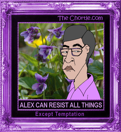 Alex can resist all things except temptation