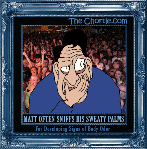 Matt often sniffs his sweaty palms for developing signs of body odor