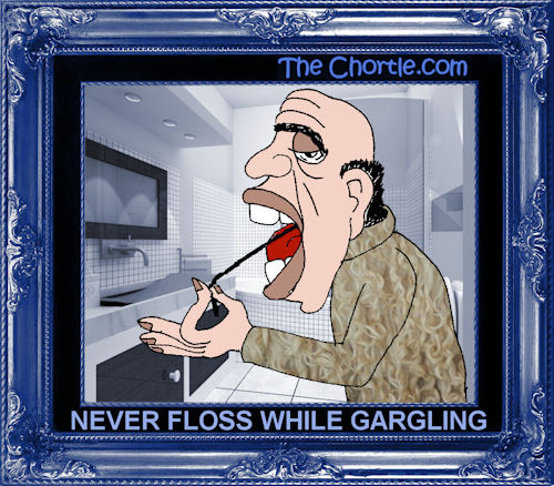 Never floss while gargling