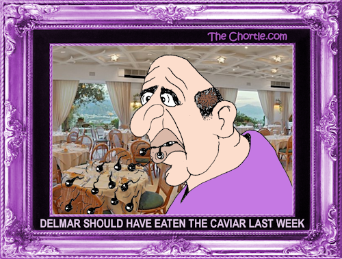 Delmar should've eaten the caviar last week