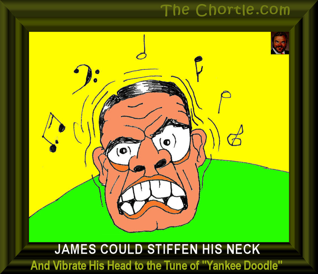 James could stiffen his neck and vibrate his head to the tune of "Yankee Doodle."