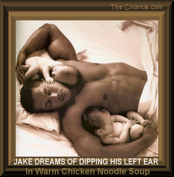 Jake dreams of dipping his left ear in warm chicken noodle soup. 