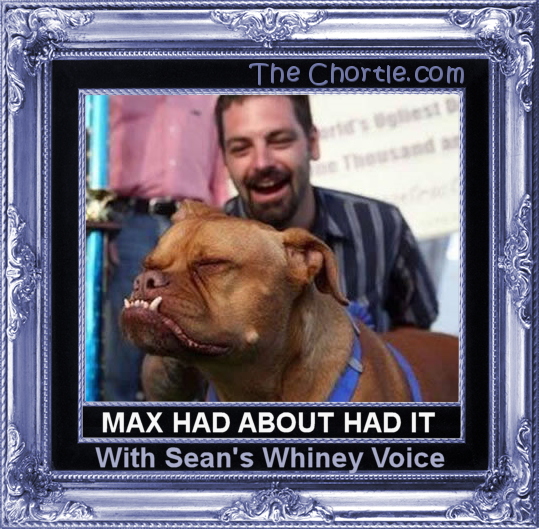 Max had about had it with Sean's whiney voice.