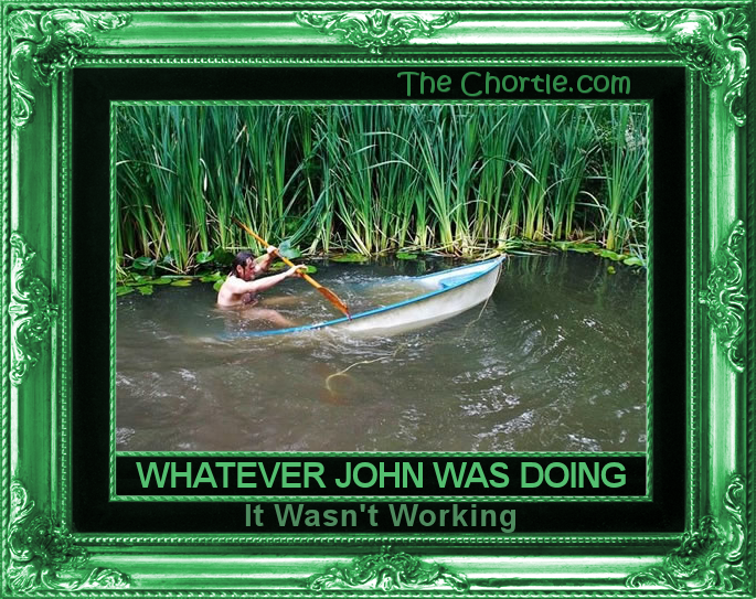 Whatever John was doing, it wasn't working