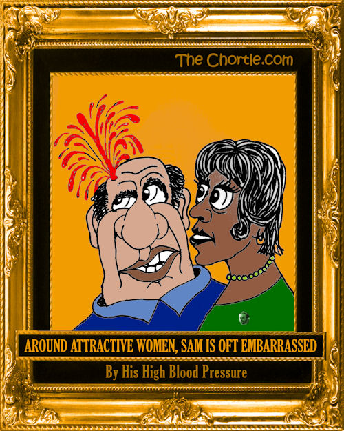 Around attractive women, Sam is oft embarrassed by his high blood pressure.