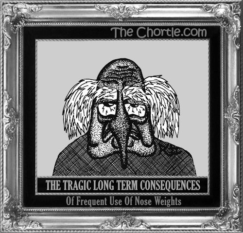 The tragic long term consequences of frequent use of nose weights