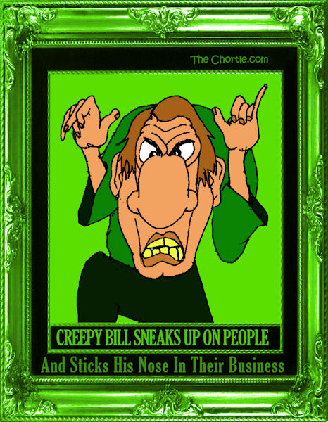 Creepy Bill sneaks up on people and sticks his nose in their business