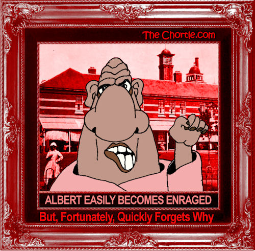 Albert easily becomes enraged but, fortunately, quickly forgets why