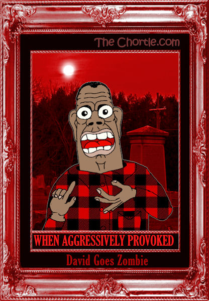 When aggressively provoked, David goes Zombie
