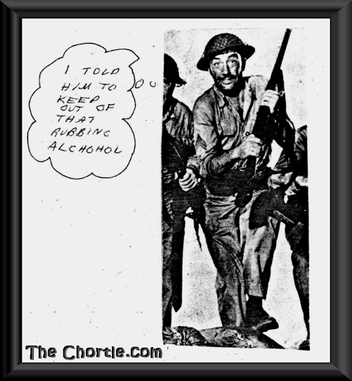 I told him to keep out of that rubbing alchohol