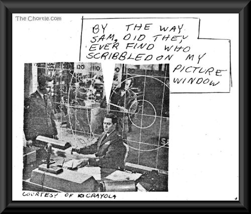By the way Sam. Did they ever find who scribbled on my picture window?
