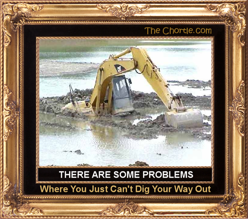 Tere are some problems were you can't dig your way out.