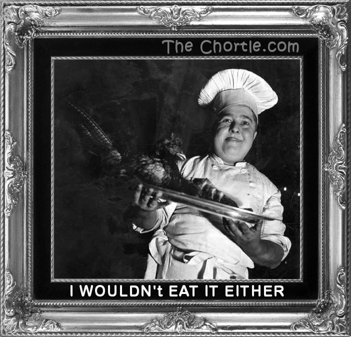 I wouldn't eat it either.